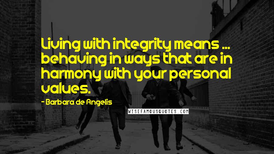 Barbara De Angelis Quotes: Living with integrity means ... behaving in ways that are in harmony with your personal values.