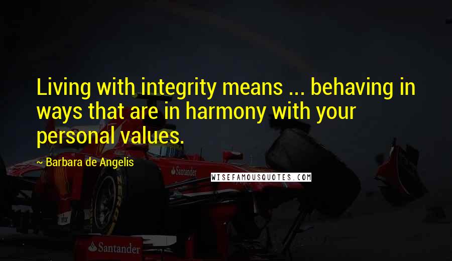 Barbara De Angelis Quotes: Living with integrity means ... behaving in ways that are in harmony with your personal values.