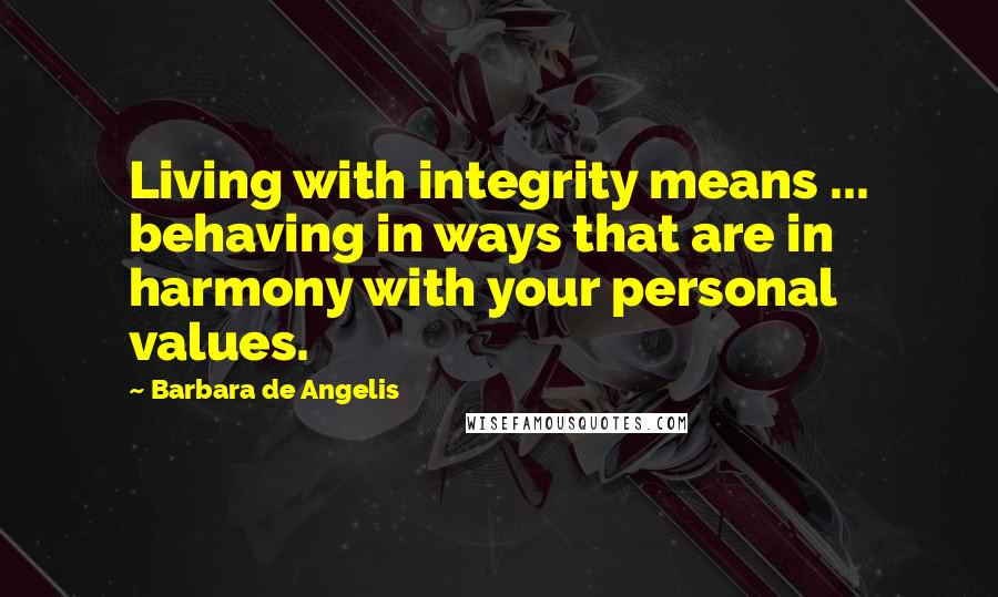 Barbara De Angelis Quotes: Living with integrity means ... behaving in ways that are in harmony with your personal values.