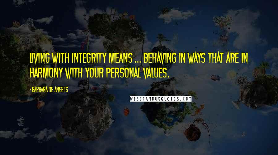 Barbara De Angelis Quotes: Living with integrity means ... behaving in ways that are in harmony with your personal values.