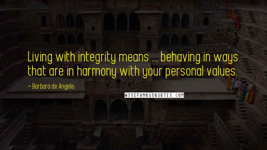 Barbara De Angelis Quotes: Living with integrity means ... behaving in ways that are in harmony with your personal values.