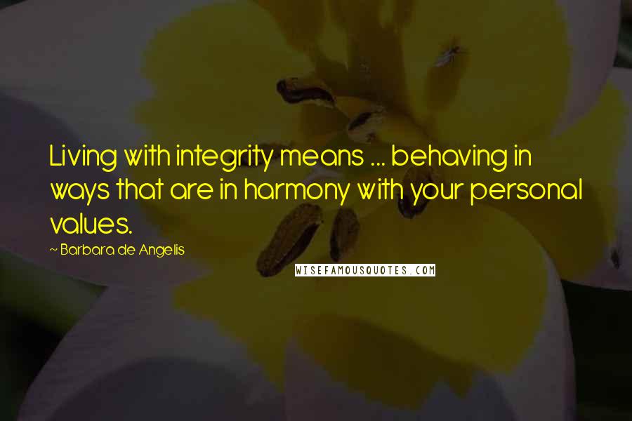 Barbara De Angelis Quotes: Living with integrity means ... behaving in ways that are in harmony with your personal values.