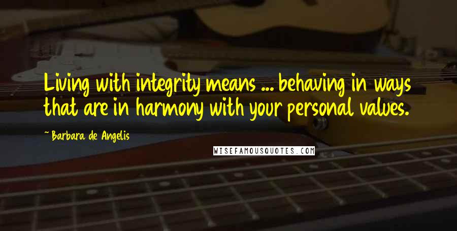 Barbara De Angelis Quotes: Living with integrity means ... behaving in ways that are in harmony with your personal values.