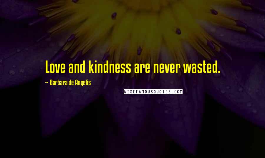 Barbara De Angelis Quotes: Love and kindness are never wasted.