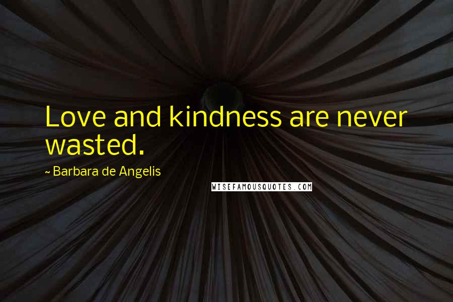 Barbara De Angelis Quotes: Love and kindness are never wasted.