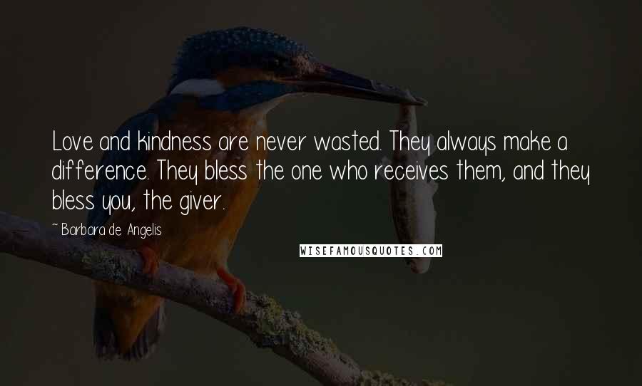 Barbara De Angelis Quotes: Love and kindness are never wasted. They always make a difference. They bless the one who receives them, and they bless you, the giver.