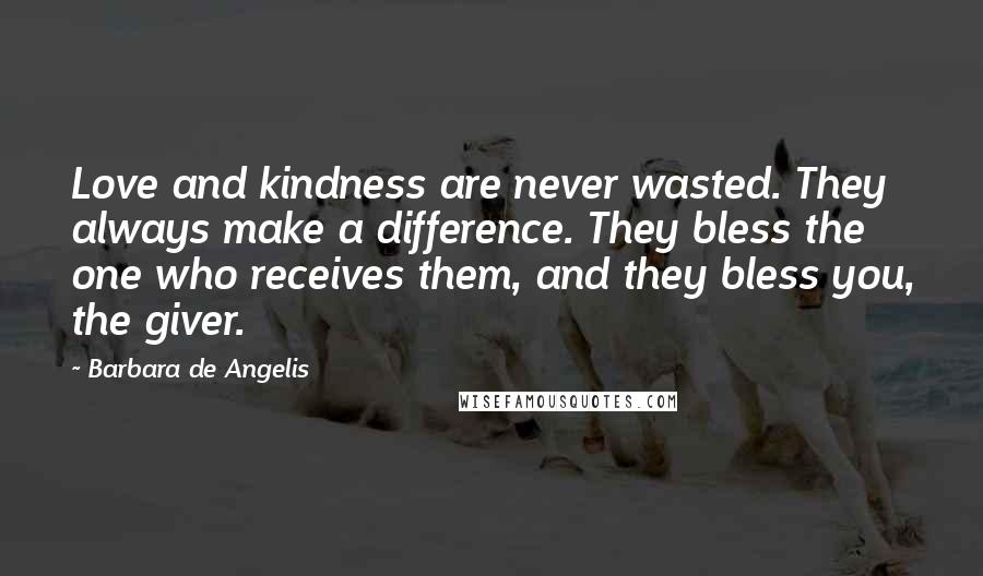 Barbara De Angelis Quotes: Love and kindness are never wasted. They always make a difference. They bless the one who receives them, and they bless you, the giver.