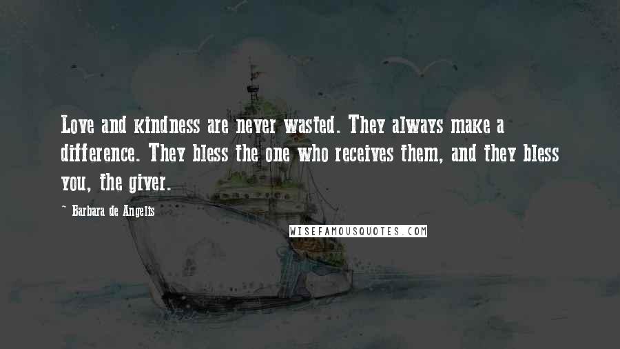 Barbara De Angelis Quotes: Love and kindness are never wasted. They always make a difference. They bless the one who receives them, and they bless you, the giver.