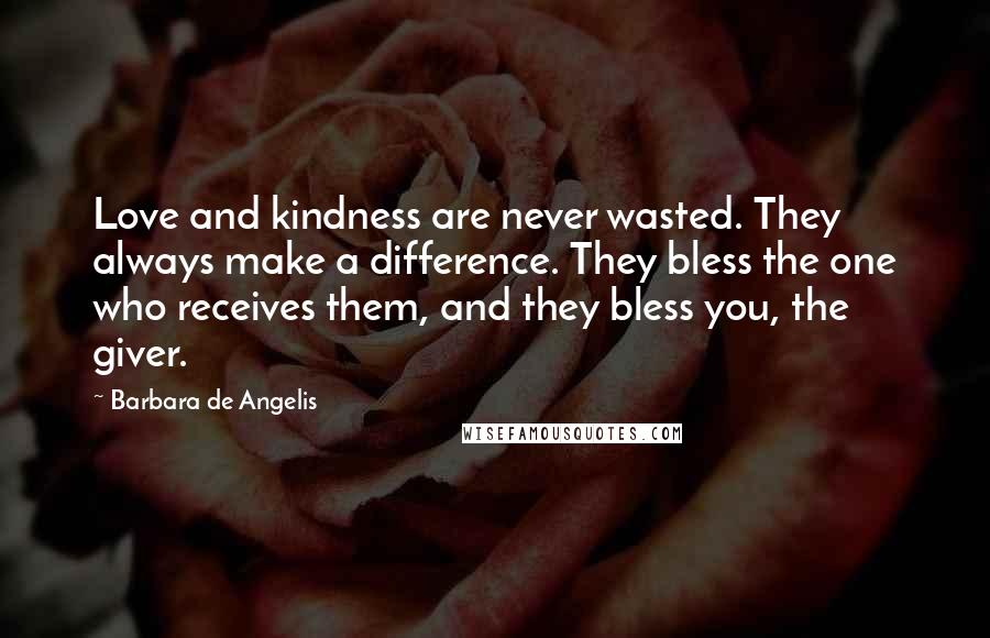 Barbara De Angelis Quotes: Love and kindness are never wasted. They always make a difference. They bless the one who receives them, and they bless you, the giver.