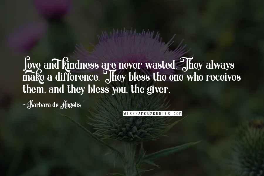 Barbara De Angelis Quotes: Love and kindness are never wasted. They always make a difference. They bless the one who receives them, and they bless you, the giver.