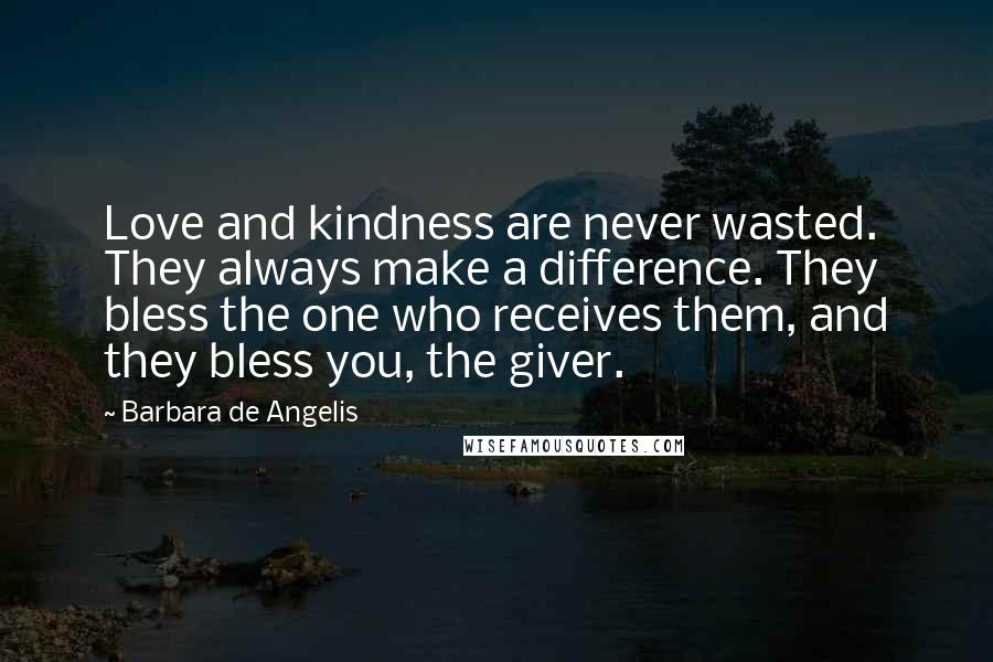 Barbara De Angelis Quotes: Love and kindness are never wasted. They always make a difference. They bless the one who receives them, and they bless you, the giver.