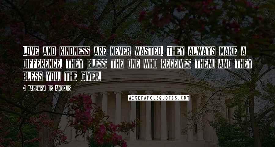 Barbara De Angelis Quotes: Love and kindness are never wasted. They always make a difference. They bless the one who receives them, and they bless you, the giver.