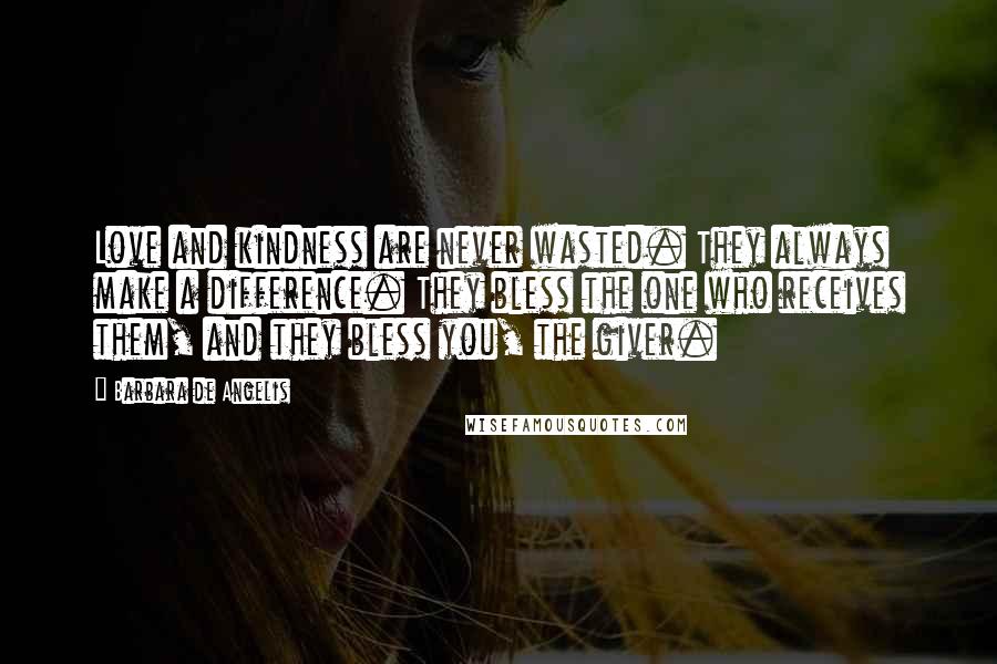 Barbara De Angelis Quotes: Love and kindness are never wasted. They always make a difference. They bless the one who receives them, and they bless you, the giver.