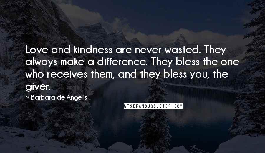 Barbara De Angelis Quotes: Love and kindness are never wasted. They always make a difference. They bless the one who receives them, and they bless you, the giver.