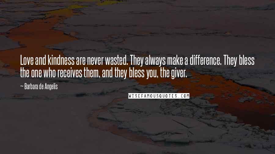 Barbara De Angelis Quotes: Love and kindness are never wasted. They always make a difference. They bless the one who receives them, and they bless you, the giver.