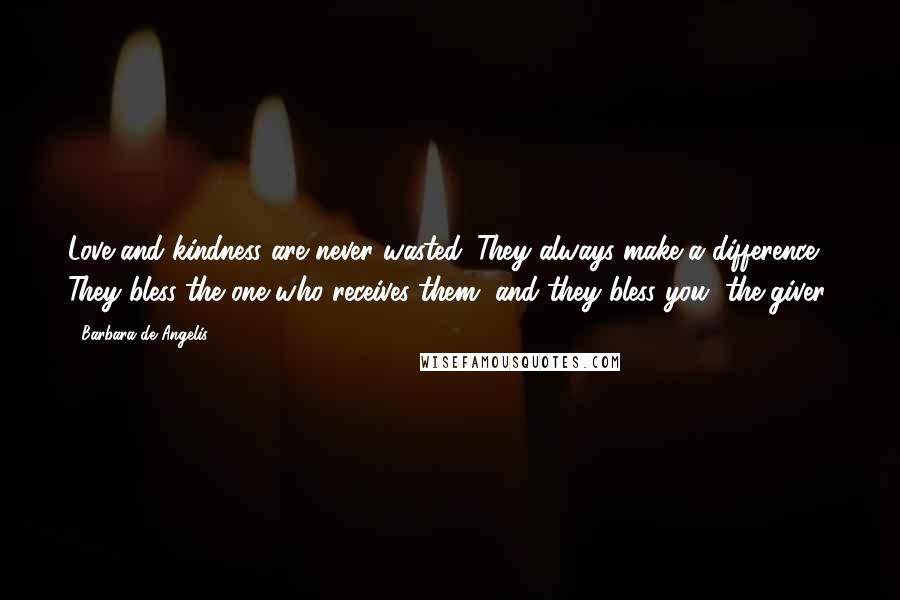 Barbara De Angelis Quotes: Love and kindness are never wasted. They always make a difference. They bless the one who receives them, and they bless you, the giver.