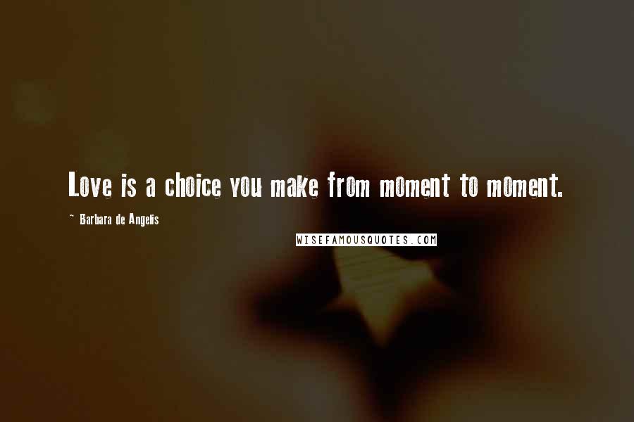 Barbara De Angelis Quotes: Love is a choice you make from moment to moment.