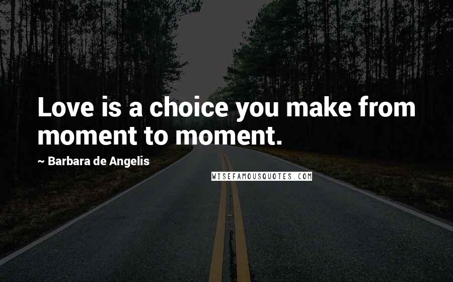 Barbara De Angelis Quotes: Love is a choice you make from moment to moment.