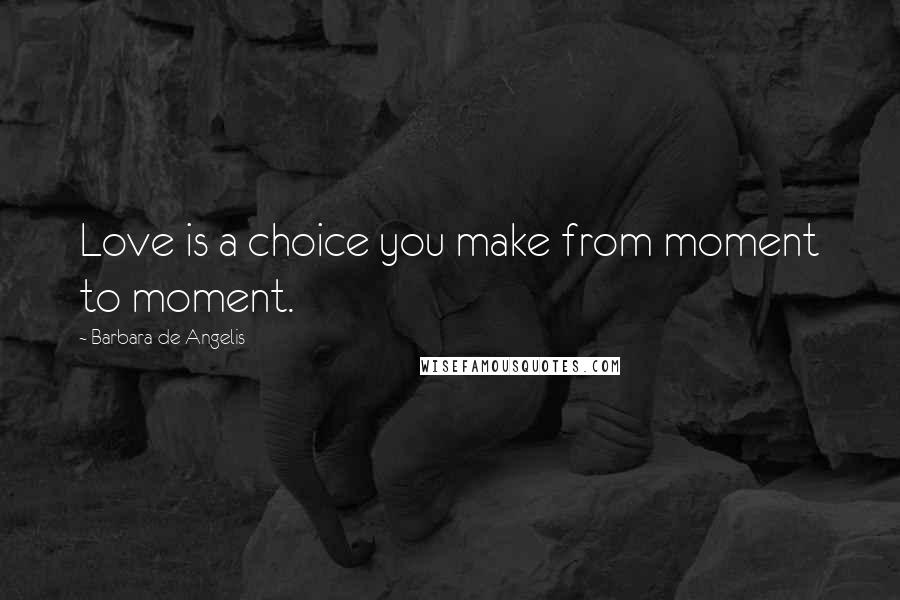 Barbara De Angelis Quotes: Love is a choice you make from moment to moment.