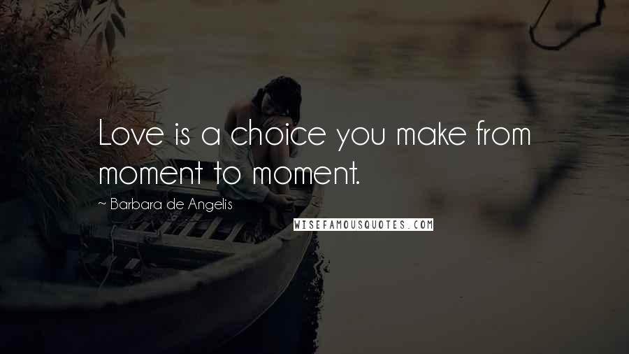 Barbara De Angelis Quotes: Love is a choice you make from moment to moment.