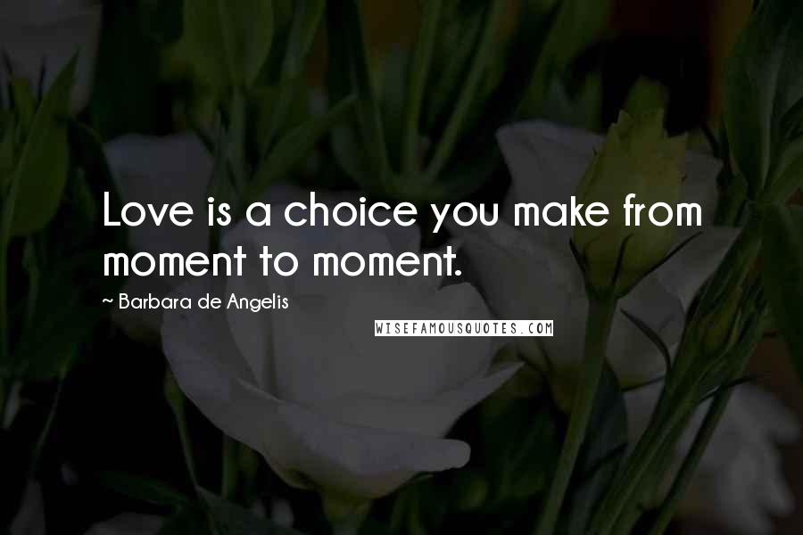 Barbara De Angelis Quotes: Love is a choice you make from moment to moment.