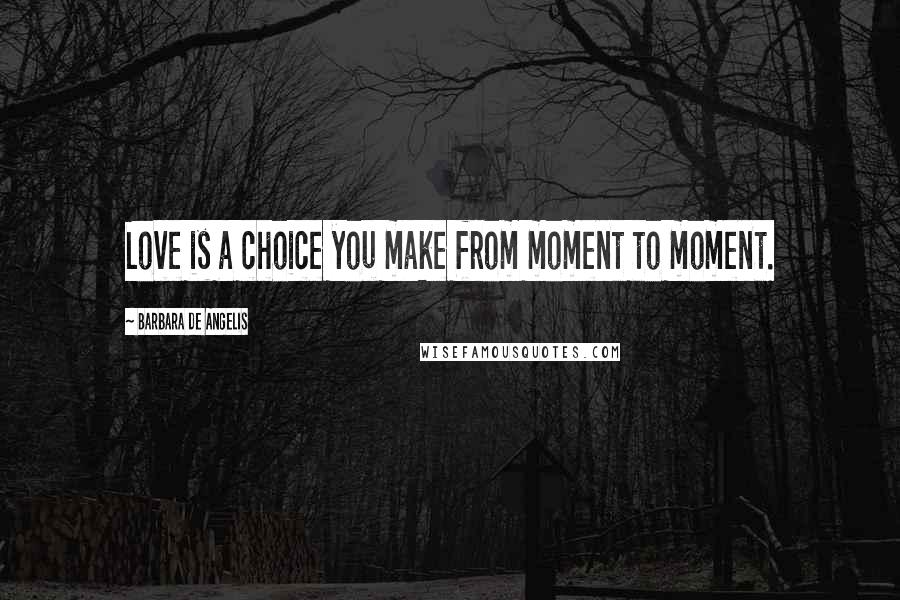 Barbara De Angelis Quotes: Love is a choice you make from moment to moment.