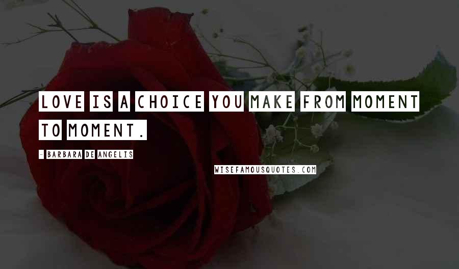 Barbara De Angelis Quotes: Love is a choice you make from moment to moment.