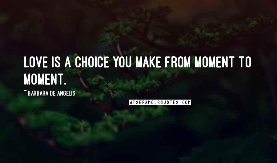 Barbara De Angelis Quotes: Love is a choice you make from moment to moment.