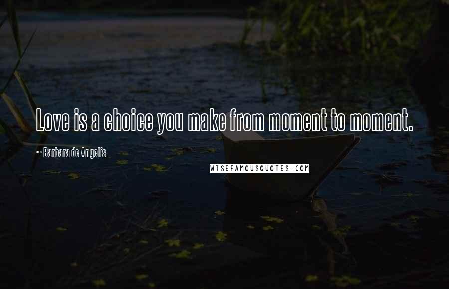 Barbara De Angelis Quotes: Love is a choice you make from moment to moment.