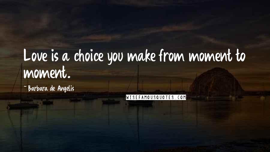 Barbara De Angelis Quotes: Love is a choice you make from moment to moment.