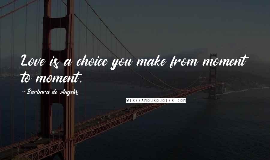 Barbara De Angelis Quotes: Love is a choice you make from moment to moment.