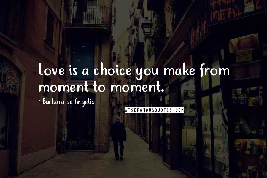 Barbara De Angelis Quotes: Love is a choice you make from moment to moment.