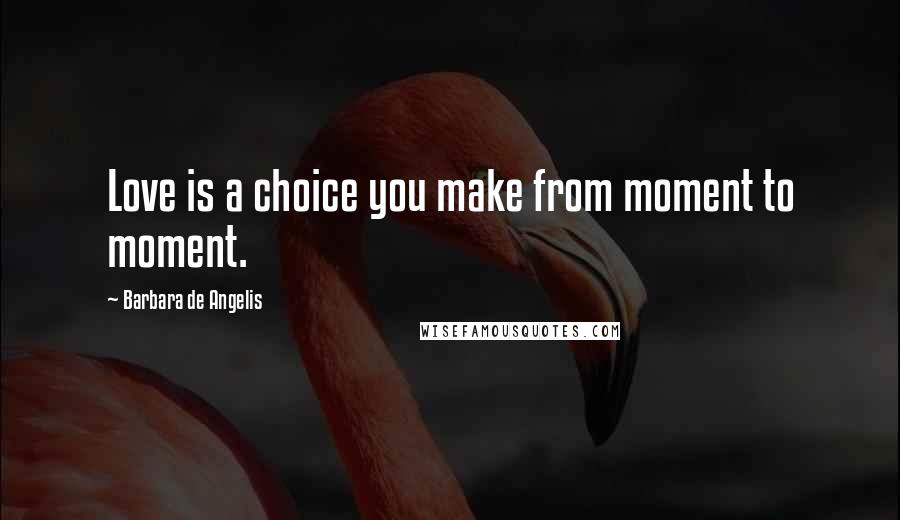 Barbara De Angelis Quotes: Love is a choice you make from moment to moment.