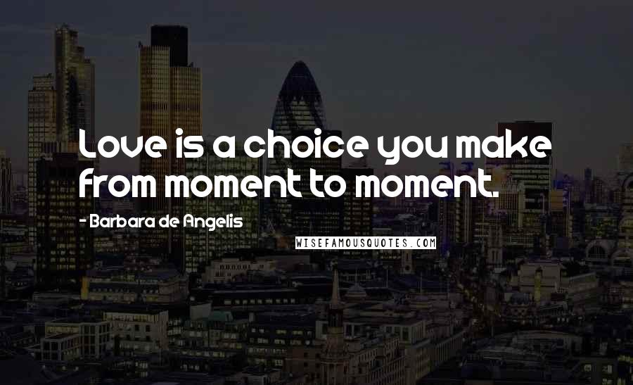 Barbara De Angelis Quotes: Love is a choice you make from moment to moment.