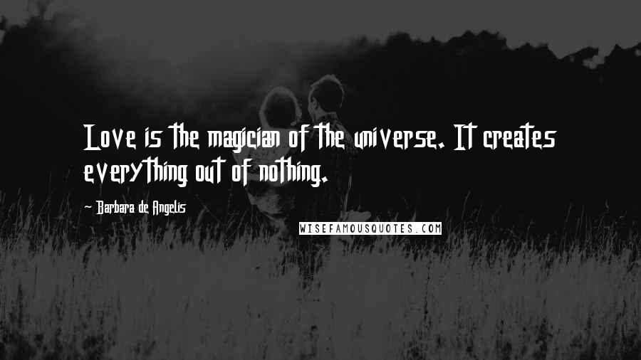 Barbara De Angelis Quotes: Love is the magician of the universe. It creates everything out of nothing.