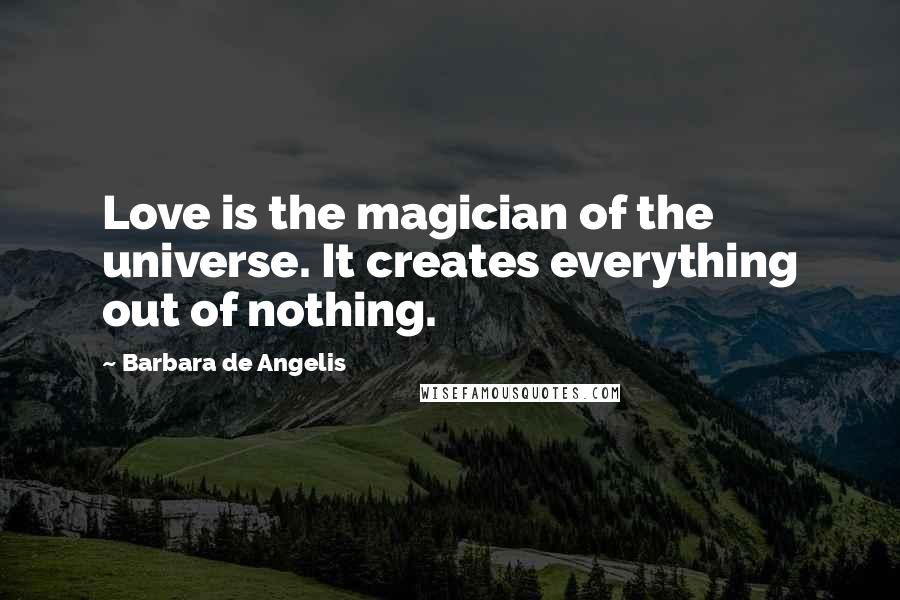 Barbara De Angelis Quotes: Love is the magician of the universe. It creates everything out of nothing.