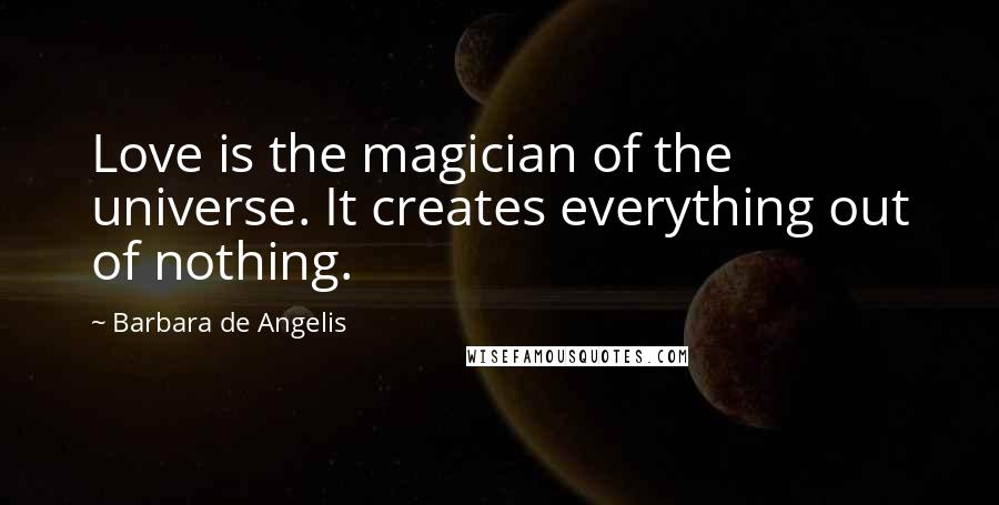 Barbara De Angelis Quotes: Love is the magician of the universe. It creates everything out of nothing.