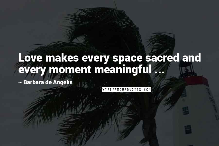 Barbara De Angelis Quotes: Love makes every space sacred and every moment meaningful ...
