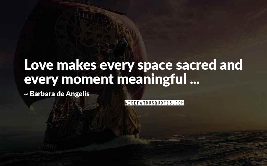 Barbara De Angelis Quotes: Love makes every space sacred and every moment meaningful ...