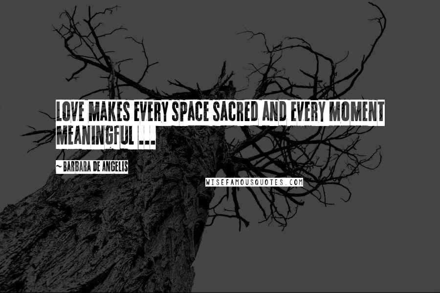 Barbara De Angelis Quotes: Love makes every space sacred and every moment meaningful ...