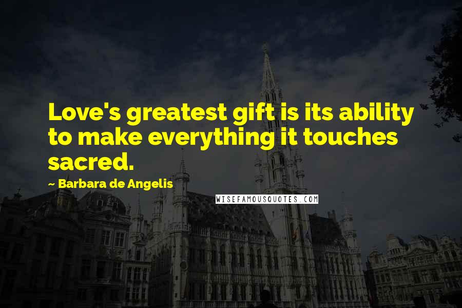 Barbara De Angelis Quotes: Love's greatest gift is its ability to make everything it touches sacred.