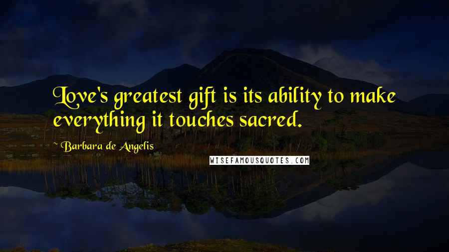 Barbara De Angelis Quotes: Love's greatest gift is its ability to make everything it touches sacred.