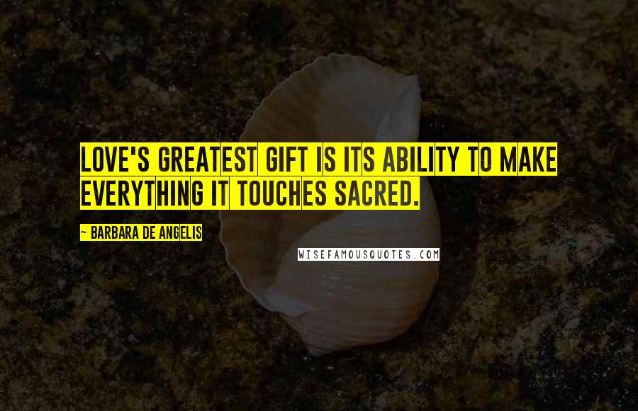 Barbara De Angelis Quotes: Love's greatest gift is its ability to make everything it touches sacred.