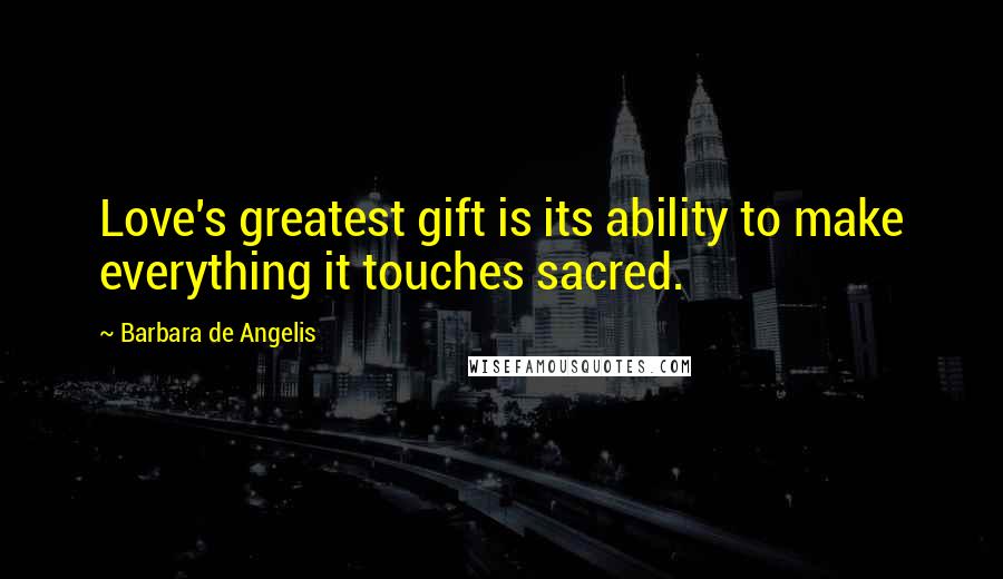 Barbara De Angelis Quotes: Love's greatest gift is its ability to make everything it touches sacred.