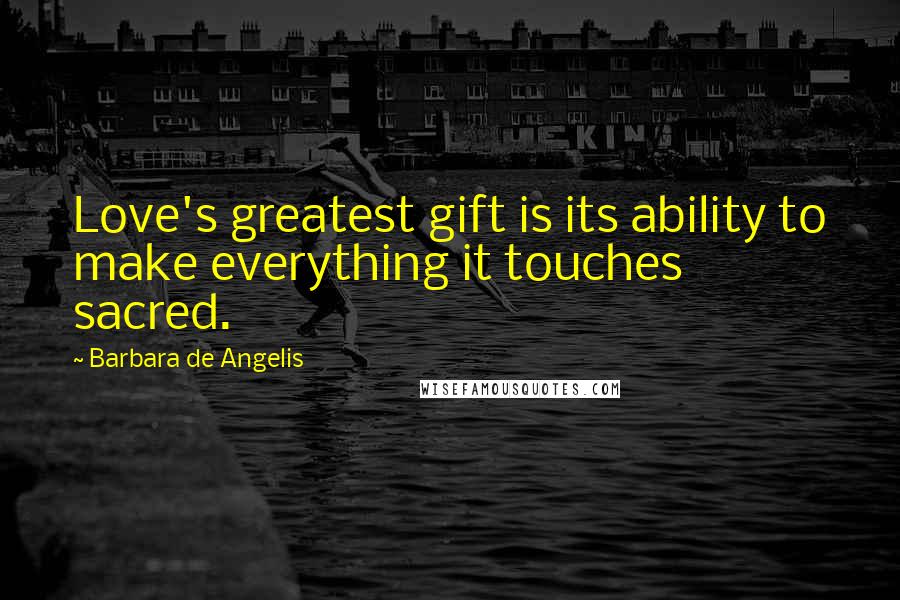 Barbara De Angelis Quotes: Love's greatest gift is its ability to make everything it touches sacred.