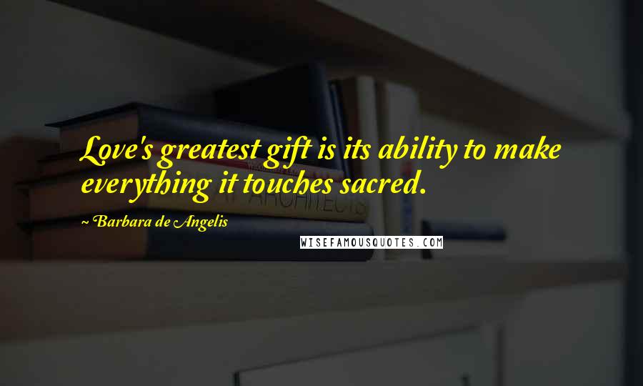 Barbara De Angelis Quotes: Love's greatest gift is its ability to make everything it touches sacred.