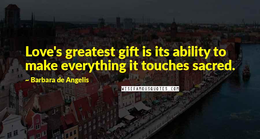 Barbara De Angelis Quotes: Love's greatest gift is its ability to make everything it touches sacred.