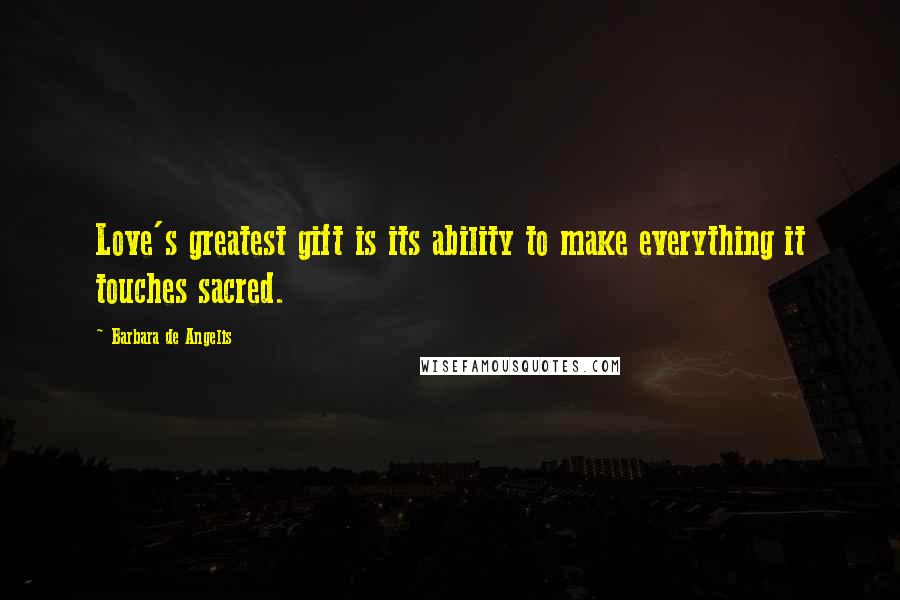 Barbara De Angelis Quotes: Love's greatest gift is its ability to make everything it touches sacred.