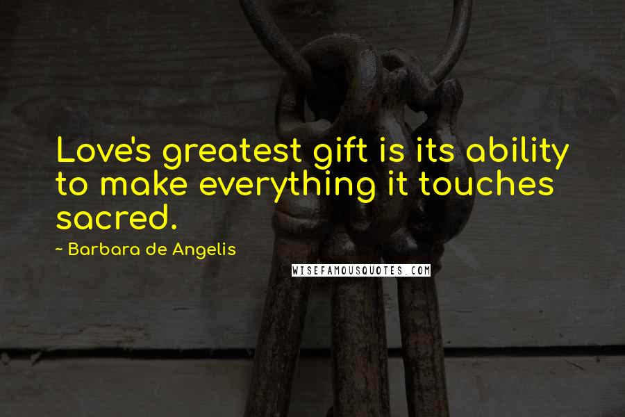 Barbara De Angelis Quotes: Love's greatest gift is its ability to make everything it touches sacred.