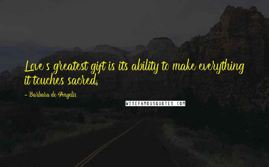 Barbara De Angelis Quotes: Love's greatest gift is its ability to make everything it touches sacred.